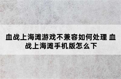 血战上海滩游戏不兼容如何处理 血战上海滩手机版怎么下